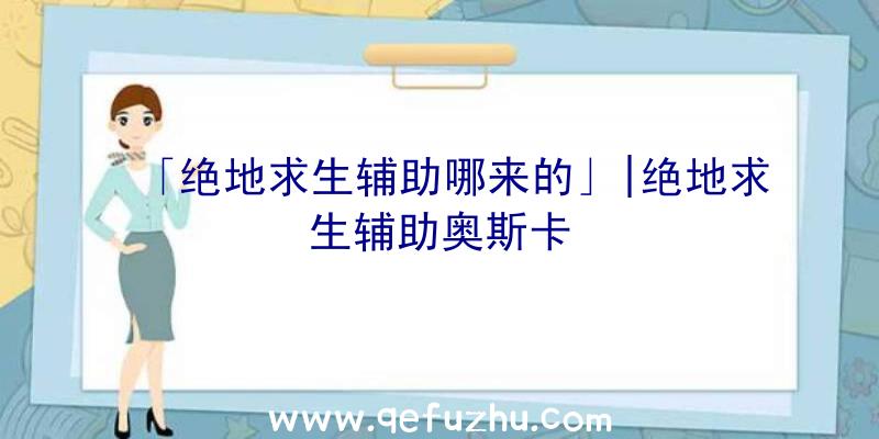 「绝地求生辅助哪来的」|绝地求生辅助奥斯卡